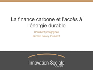 La finance carbone et l’accès à
l’énergie durable
Document pédagogique
Bernard Saincy, Président
 