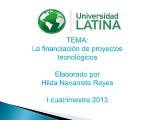 TEMA:
La financiación de proyectos
        tecnológicos

      Elaborado por
  Hilda Navarrete Reyes

    I cuatrimestre 2013
 