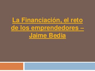 La Financiación, el reto
de los emprendedores –
      Jaime Bedia
 