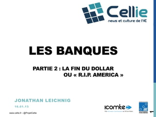 LES BANQUES
                        PARTIE 2 : LA FIN DU DOLLAR
                                   OU « R.I.P AMERICA »
                                             .



     JONATHAN LEICHNIG
     1 6 .0 1 .1 3




                                                          1
www.cellie.fr - @ProjetCellie
 