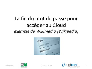 La fin du mot de passe pour
accéder au Cloud et SaaS
exemple de Wikimédia (Wikipédia)
26/06/2014 www.aliceandbob.fr 1
 