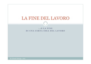 . . . O L A F I N E
D I U N A C E R T A I D E A D E L L A V O R O
LA FINE DEL LAVORO
IP of Paolo Zanenga - 2015
 