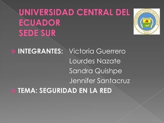  INTEGRANTES: Victoria Guerrero
               Lourdes Nazate
               Sandra Quishpe
               Jennifer Santacruz
 TEMA: SEGURIDAD EN LA RED
 