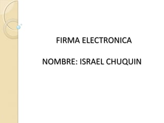 FIRMA ELECTRONICAFIRMA ELECTRONICA
NOMBRE: ISRAEL CHUQUINNOMBRE: ISRAEL CHUQUIN
 