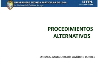 PROCEDIMIENTOS
      ALTERNATIVOS


DR.MGS. MARCO BORIS AGUIRRE TORRES
 