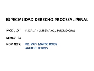 ESPECIALIDAD DERECHO PROCESAL PENAL

MODULO:     FISCALIA Y SISTEMA ACUSATORIO ORAL

SEMESTRE:

NOMBRES:    DR. MGS. MARCO BORIS
            AGUIRRE TORRES
 