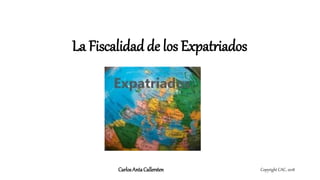 La Fiscalidad de los Expatriados
Copyright CAC, 2018CarlosAntaCallersten
 