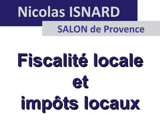 Nicolas ISNARD
SALON de Provence
Fiscalité localeFiscalité locale
etet
impôts locauximpôts locaux
 