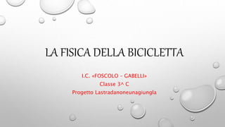 LA FISICA DELLA BICICLETTA
I.C. «FOSCOLO – GABELLI»
Classe 3^ C
Progetto Lastradanoneunagiungla
 