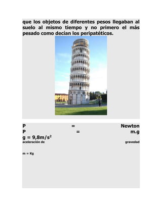 que los objetos de diferentes pesos llegaban al
suelo al mismo tiempo y no primero el más
pesado como decían los peripatéticos.

P
P
g = 9,8m/s2
aceleración de

m = Kg

=

=

Newton
m.g
gravedad

 