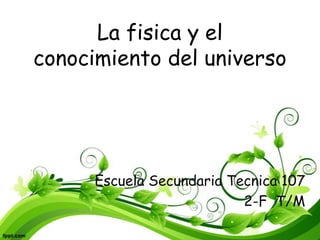 La fisica y el
conocimiento del universo
Escuela Secundaria Tecnica 107
2-F T/M
 