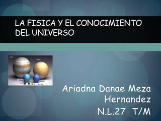 Ariadna Danae Meza
Hernandez
N.L.27 T/M
LA FISICA Y EL CONOCIMIENTO
DEL UNIVERSO
 