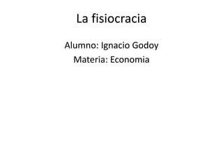 La fisiocracia
Alumno: Ignacio Godoy
Materia: Economia
 