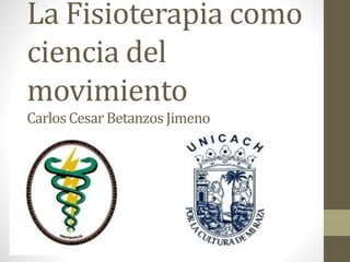 La Fisioterapia como
ciencia del
movimiento
Carlos Cesar Betanzos Jimeno
 