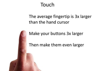 TouchThe average fingertip is 3x larger than the hand cursorMake your buttons 3x largerThen make them even larger 11