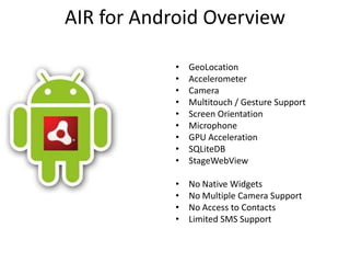AIR for Android OverviewGeoLocationAccelerometerCameraMultitouch / Gesture SupportScreen OrientationMicrophoneGPU AccelerationSQLiteDBStageWebViewNo Native WidgetsNo Multiple Camera SupportNo Access to ContactsLimited SMS Support