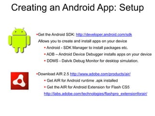 Creating an Android App: SetupGet the Android SDK: http://developer.android.com/sdk  Allows you to create and install apps on your device Android - SDK Manager to install packages etc.