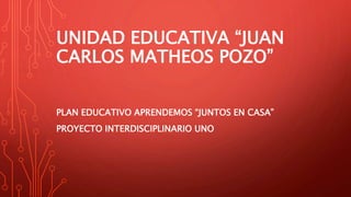 UNIDAD EDUCATIVA “JUAN
CARLOS MATHEOS POZO”
PLAN EDUCATIVO APRENDEMOS “JUNTOS EN CASA”
PROYECTO INTERDISCIPLINARIO UNO
 