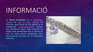 INFORMACIÓ
La flauta travessera és un instrument
musical de vent de fusta, aeròfon de
columna, tipus flauta de buf lateral...
