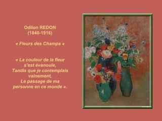 Odilon REDON (1840-1916) « Fleurs des Champs » « La couleur de la fleur s’est évanouie, Tandis que je contemplais vainement, Le passage de ma personne en ce monde ». 
