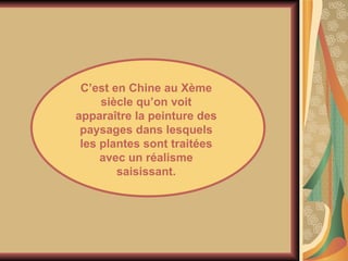 C’est en Chine au Xème siècle qu’on voit apparaître la peinture des paysages dans lesquels les plantes sont traitées avec un réalisme saisissant. 