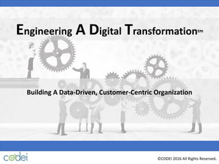 Building A Data-Driven, Customer-Centric Organization
©CODEI 2016 All Rights Reserved.
Engineering A Digital Transformationtm
 