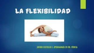 La Flexibilidad
JAVIER CASTILLO C. (PEDAGOGÍA EN ED. FÍSICA)
 