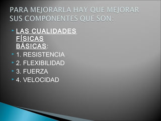  LAS CUALIDADES
FÍSICAS
BÁSICAS:
 1. RESISTENCIA
 2. FLEXIBILIDAD
 3. FUERZA
 4. VELOCIDAD
 