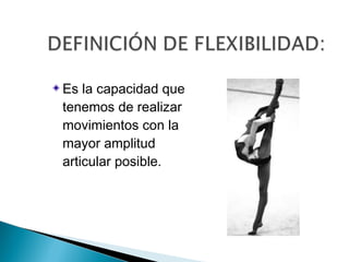 Es la capacidad que
tenemos de realizar
movimientos con la
mayor amplitud
articular posible.
 