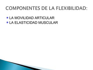 LA MOVILIDAD ARTICULAR
LA ELASTICIDAD MUSCULAR
 