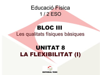 Educació Física
1 / 2 ESO
BLOC III
Les qualitats físiques bàsiques
UNITAT 8
LA FLEXIBILITAT (I)
 
