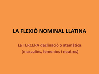 LA FLEXIÓ NOMINAL LLATINA
La TERCERA declinació o atemàtica
(masculins, femenins i neutres)
 