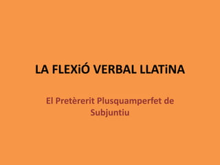 LA FLEXiÓ VERBAL LLATiNA
El Pretèrerit Plusquamperfet de
Subjuntiu
 