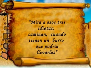 “ Mira a esos tres idiotas:  caminan,  cuando tienen un  burro  que podría llevarlos” 