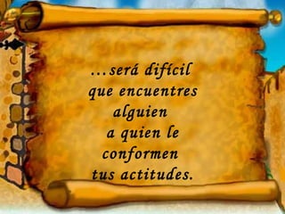 … será difícil  que encuentres alguien  a quien le conformen  tus actitudes. 