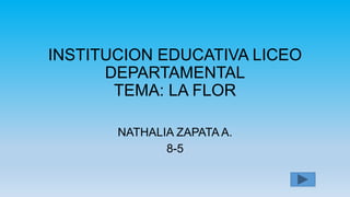 INSTITUCION EDUCATIVA LICEO
DEPARTAMENTAL
TEMA: LA FLOR
NATHALIA ZAPATA A.
8-5
 