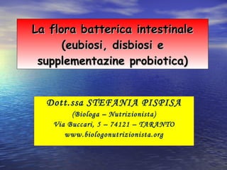 La flora batterica intestinale (eubiosi, disbiosi e supplementazine probiotica) Dott.ssa STEFANIA PISPISA (Biologa – Nutrizionista) Via Buccari, 5 – 74121 – TARANTO www.biologonutrizionista.org 