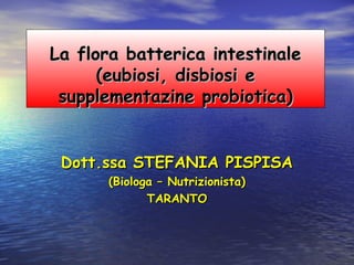 La flora batterica intestinale
      (eubiosi, disbiosi e
 supplementazine probiotica)


 Dott.ssa STEFANIA PISPISA
      (Biologa – Nutrizionista)
             TARANTO
 