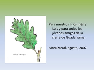 Para nuestros hijos Inés y
Luis y para todos los
jóvenes amigos de la
sierra de Guadarrama.
Moralzarzal, agosto, 2007
 
