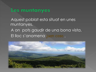 Aquest poblat esta situat en unes
muntanyes.
A on pots gaudir de una bona vista.
El lloc s’anomena juan cosa .
 