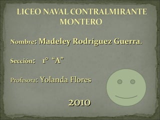 Nombre : Madeley Rodríguez Guerra . Sección :  1°  “A” Profesora : Yolanda Flores 2010 