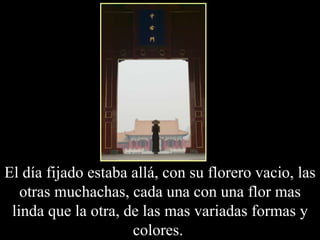 El día fijado estaba allá, con su florero vacio, las otras muchachas, cada una con una flor mas linda que la otra, de las mas variadas formas y colores.  
