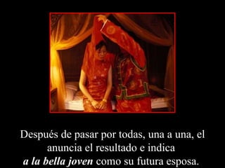 Después de pasar por todas, una a una, el anuncia el resultado e indica  a la bella joven  como su futura esposa.  