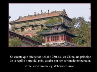 Se cuenta que alrededor del año 250 a.c, en China, un principe de la región norte del país, estaba por ser coronado empera...