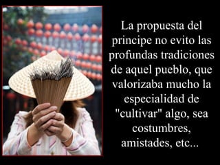 La propuesta del principe no evito las profundas tradiciones de aquel pueblo, que valorizaba mucho la especialidad de "cultivar" algo, sea costumbres, amistades, etc...  