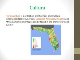 Cultura
Florida culture is a reflection of influences and multiple
inheritance; Native American, European American, Hispanic and
African American heritages can be found in the architecture and
cuisine.
 