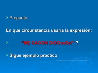 Pregunta: En que circunstancia usaria la expresión: “ ME CAGON DIOOooSs!”  ? Sigue ejemplo practico 