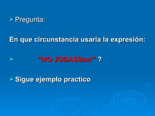 Pregunta: En que circunstancia usaria la expresión: “ NO JODASSss!”  ? Sigue ejemplo practico 