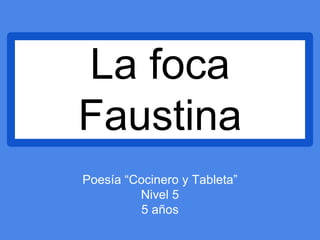 La foca
Faustina
Poesía “Cocinero y Tableta”
Nivel 5
5 años
 