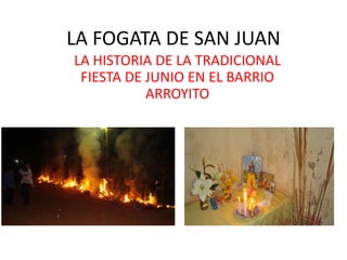 LA FOGATA DE SAN JUAN
LA HISTORIA DE LA TRADICIONAL
 FIESTA DE JUNIO EN EL BARRIO
           ARROYITO
 